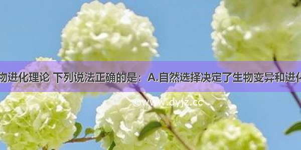 根据现代生物进化理论 下列说法正确的是：A.自然选择决定了生物变异和进化的方向B.生