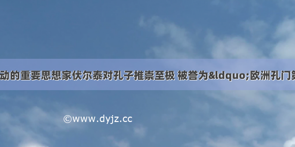 单选题法国启蒙运动的重要思想家伏尔泰对孔子推崇至极 被誉为“欧洲孔门第一弟子”。