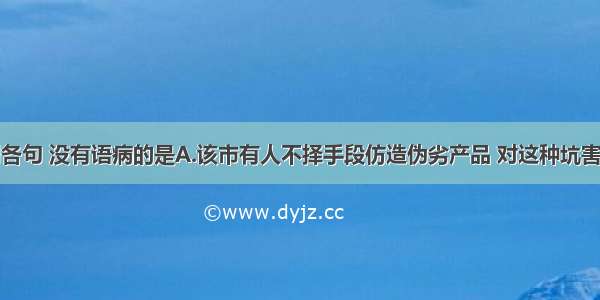 单选题下列各句 没有语病的是A.该市有人不择手段仿造伪劣产品 对这种坑害顾客骗取钱