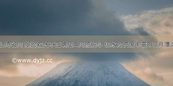 单选题关于台湾省河 湖的叙述不正确是A.河流短小 但水力资源丰富B.日月潭为较大的湖泊