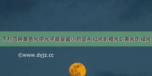 下列四种单色光中光子能量最小的是A.红光B.橙光C.黄光D.绿光