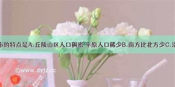 我国人口分布的特点是A.丘陵山区人口稠密 平原人口稀少B.南方比北方少C.沿海各省人口