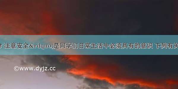 “珍爱生命 注意安全”是同学们日常生活中必须具有的意识 下列有关安全的说法 错误