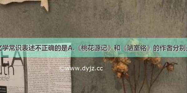 单选题下列文学常识表述不正确的是A.《桃花源记》和《陋室铭》的作者分别是陶渊明和刘