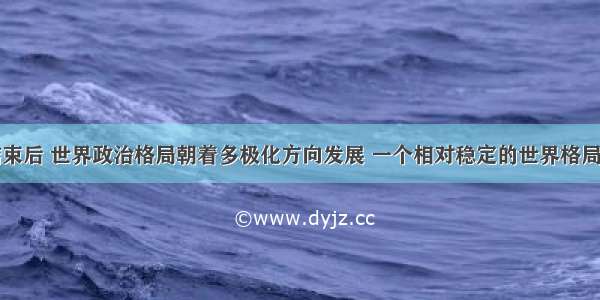 两极格局结束后 世界政治格局朝着多极化方向发展 一个相对稳定的世界格局迄今还没有