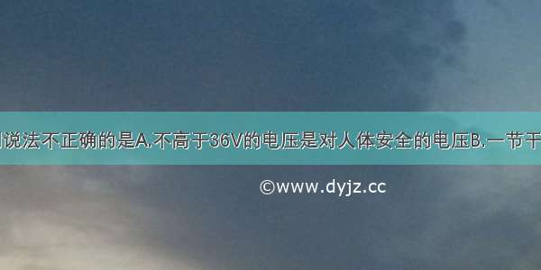 单选题下列说法不正确的是A.不高于36V的电压是对人体安全的电压B.一节干电池的电压