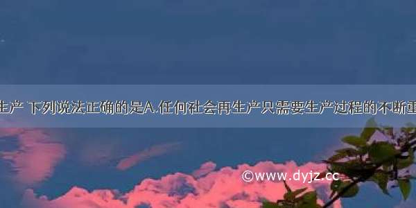 关于社会再生产 下列说法正确的是A.任何社会再生产只需要生产过程的不断重复B.在超市