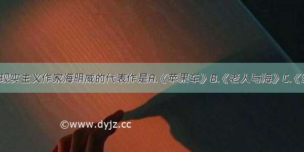 单选题美国现实主义作家海明威的代表作是A.《苹果车》B.《老人与海》C.《约翰·克利斯