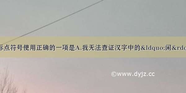 单选题下列句子中标点符号使用正确的一项是A.我无法查证汉字中的&ldquo;闲&rdquo;是哪位古人所创