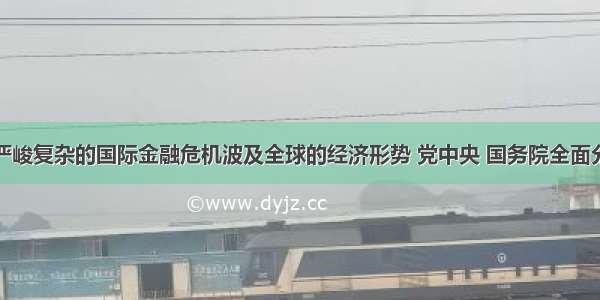  面对严峻复杂的国际金融危机波及全球的经济形势 党中央 国务院全面分析 准