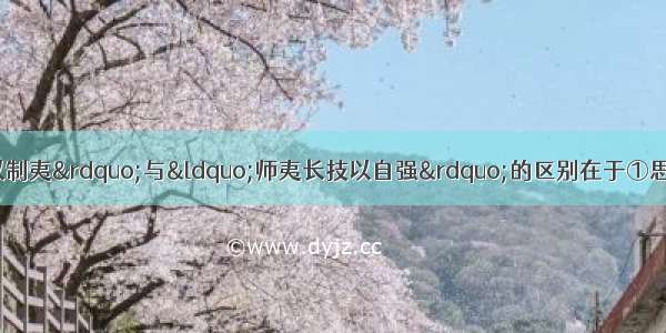 单选题“师夷长技以制夷”与“师夷长技以自强”的区别在于①思想体系不同②根本目的不