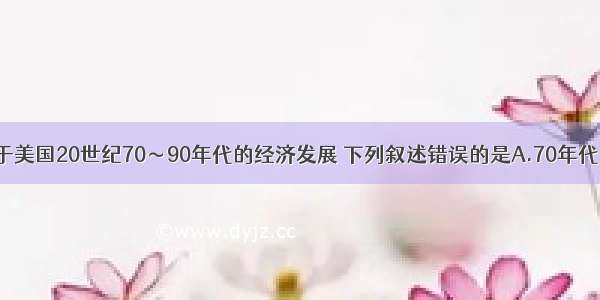 单选题关于美国20世纪70～90年代的经济发展 下列叙述错误的是A.70年代中期以后