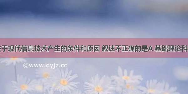 单选题下列关于现代信息技术产生的条件和原因 叙述不正确的是A.基础理论科学的发展B.社