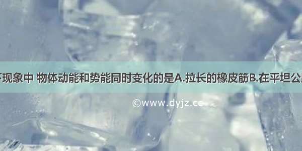 单选题在以下现象中 物体动能和势能同时变化的是A.拉长的橡皮筋B.在平坦公路上行驶的货