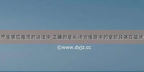 单选题关于产生感应电流的说法中 正确的是A.闭合电路中的全部导体在磁场中运动时 导