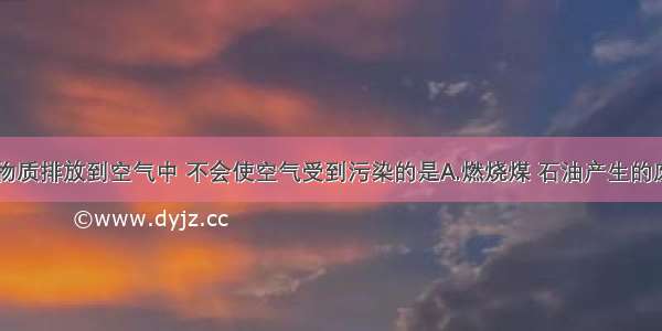 单选题下列物质排放到空气中 不会使空气受到污染的是A.燃烧煤 石油产生的废气B.化工厂