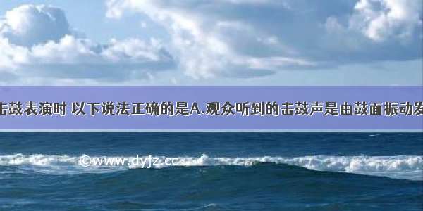 演员在台上击鼓表演时 以下说法正确的是A.观众听到的击鼓声是由鼓面振动发出的B.演员