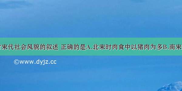 单选题下列对宋代社会风貌的叙述 正确的是A.北宋时肉食中以猪肉为多B.南宋时南方人吃鱼