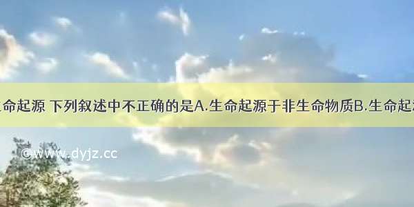 单选题关于生命起源 下列叙述中不正确的是A.生命起源于非生命物质B.生命起源于原始的陆