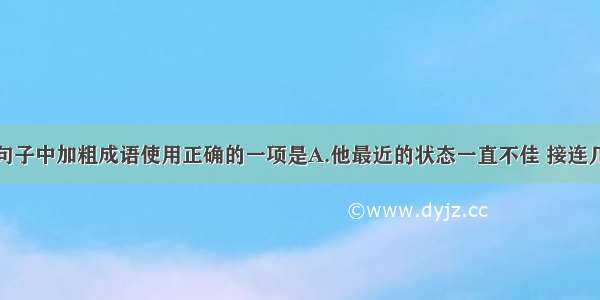 单选题下列句子中加粗成语使用正确的一项是A.他最近的状态一直不佳 接连几次考试都不