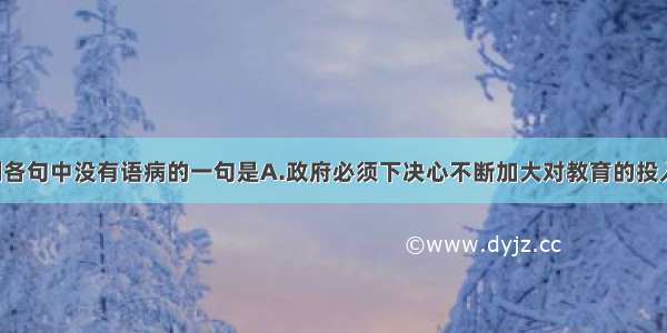 单选题下列各句中没有语病的一句是A.政府必须下决心不断加大对教育的投入 否则 我国