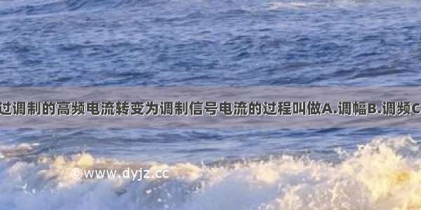 单选题把经过调制的高频电流转变为调制信号电流的过程叫做A.调幅B.调频C.调谐D.解调