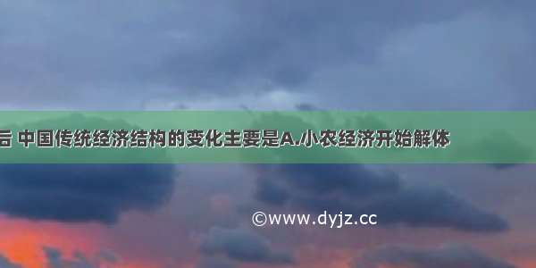 鸦片战争以后 中国传统经济结构的变化主要是A.小农经济开始解体　　　　　B.资本主义