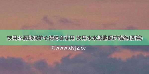 饮用水源地保护心得体会实用 饮用水水源地保护措施(四篇)