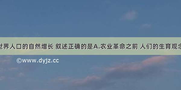 下列关于世界人口的自然增长 叙述正确的是A.农业革命之前 人们的生育观念淡薄 出生