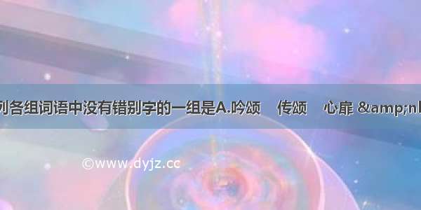 下列各组词语中没有错别字的一组是A.吟颂    传颂    心扉 &amp;nbsp