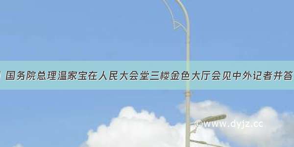 3月14日 国务院总理温家宝在人民大会堂三楼金色大厅会见中外记者并答记者问。