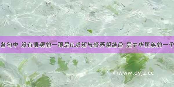 单选题下列各句中 没有语病的一项是A.求知与修养相结合 是中华民族的一个优秀文化传