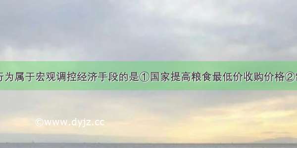 单选题下列行为属于宏观调控经济手段的是①国家提高粮食最低价收购价格②制定十大产业