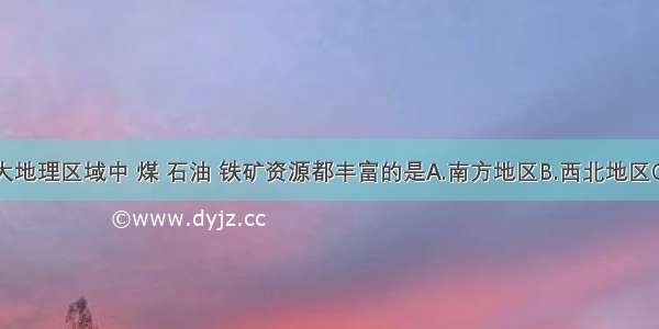 在我国四大地理区域中 煤 石油 铁矿资源都丰富的是A.南方地区B.西北地区C.北方地区