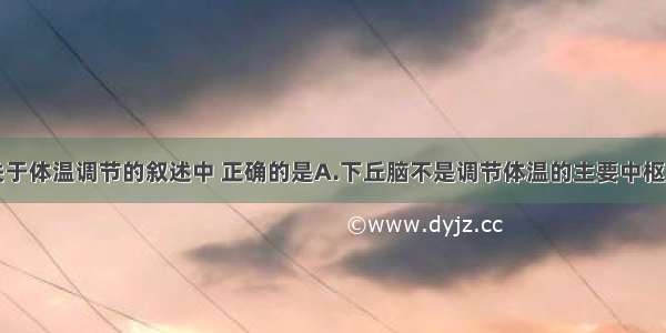 单选题下列关于体温调节的叙述中 正确的是A.下丘脑不是调节体温的主要中枢B.人在剧烈运