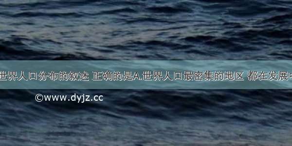 单选题关于世界人口分布的叙述 正确的是A.世界人口最密集的地区 都在发展中国家B.南亚