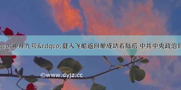 6月29日 “神舟九号”载人飞船返回舱成功着陆后 中共中央政治局常委 国务院