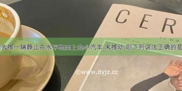 单选题小明去推一辆静止在水平地面上的小汽车 未推动 则下列说法正确的是A.推力小于