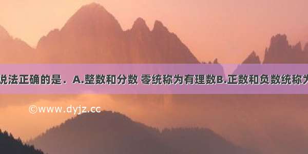 单选题下列说法正确的是．A.整数和分数 零统称为有理数B.正数和负数统称为实数C.整数