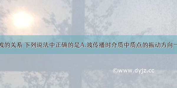 关于振动和波的关系 下列说法中正确的是A.波传播时介质中质点的振动方向一定垂直于波