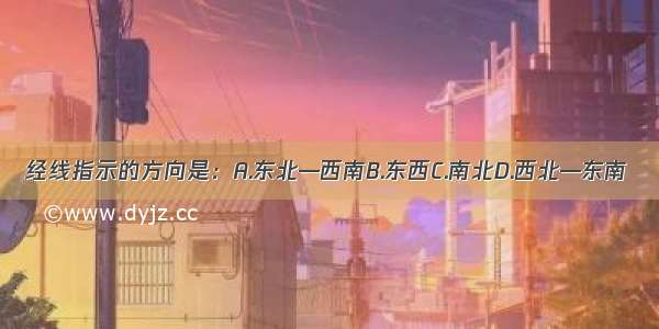 经线指示的方向是：A.东北—西南B.东西C.南北D.西北—东南