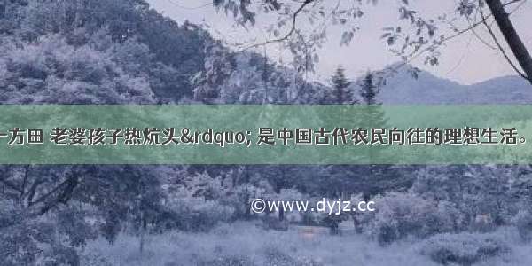 “一头牛 一方田 老婆孩子热炕头” 是中国古代农民向往的理想生活。这突出反映了小